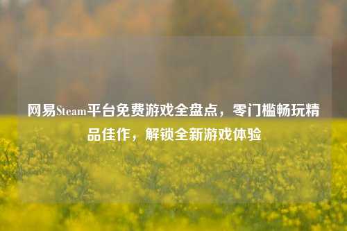 网易Steam平台免费游戏全盘点，零门槛畅玩精品佳作，解锁全新游戏体验