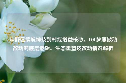 从野区续航神技到对线增益核心，LOL梦魇被动改动的底层逻辑、生态重塑及改动情况解析