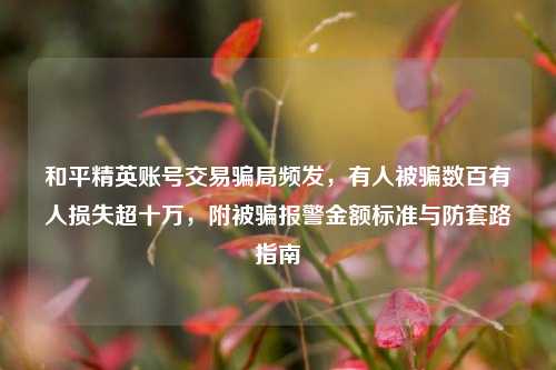 和平精英账号交易骗局频发，有人被骗数百有人损失超十万，附被骗报警金额标准与防套路指南