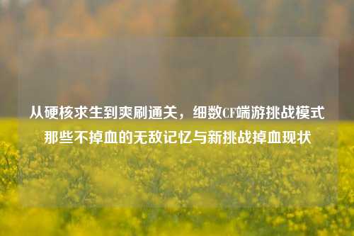 从硬核求生到爽刷通关，细数CF端游挑战模式那些不掉血的无敌记忆与新挑战掉血现状