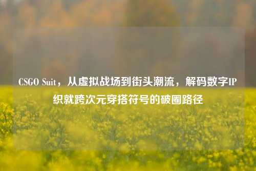 CSGO Suit，从虚拟战场到街头潮流，解码数字IP织就跨次元穿搭符号的破圈路径