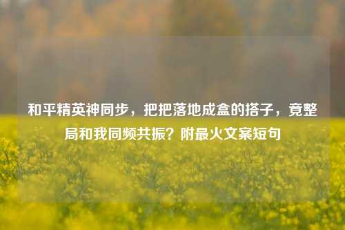 和平精英神同步，把把落地成盒的搭子，竟整局和我同频共振？附最火文案短句