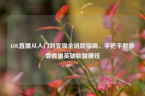 LOL直播从入门到变现全链路指南，手把手教你靠直播英雄联盟赚钱
