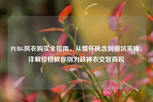 PUBG风衣购买全指南，从情怀执念到避坑实操，详解价格教你别为战神衣交智商税