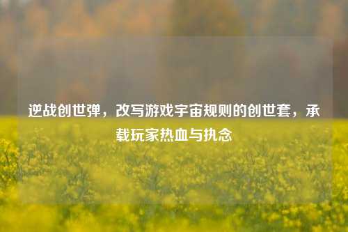 逆战创世弹，改写游戏宇宙规则的创世套，承载玩家热血与执念