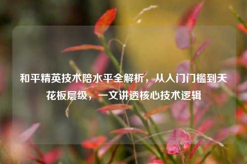 和平精英技术陪水平全解析，从入门门槛到天花板层级，一文讲透核心技术逻辑