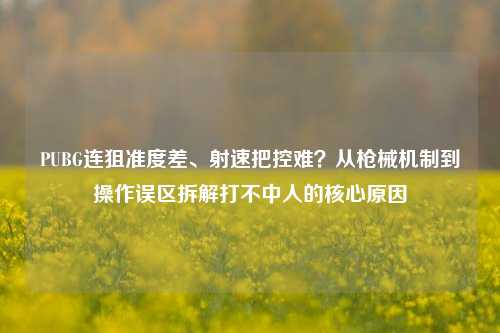 PUBG连狙准度差、射速把控难？从枪械机制到操作误区拆解打不中人的核心原因