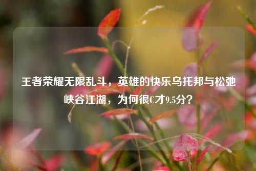 王者荣耀无限乱斗，英雄的快乐乌托邦与松弛峡谷江湖，为何很C才9.5分？