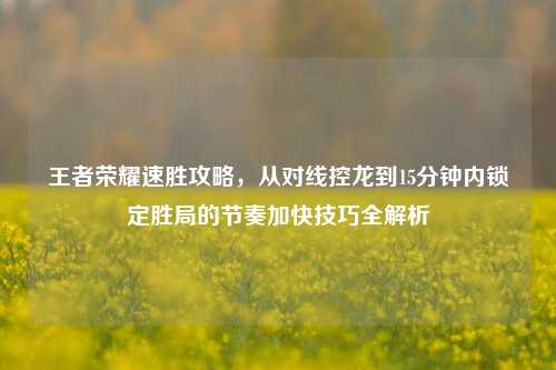 王者荣耀速胜攻略，从对线控龙到15分钟内锁定胜局的节奏加快技巧全解析