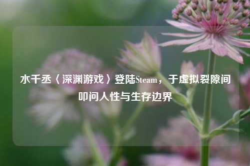 水千丞〈深渊游戏〉登陆Steam,于虚拟裂隙间叩问人性与生存边界