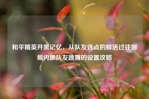 和平精英开黑记忆，从队友选点的鲜活过往到局内跟队友跳舞的设置攻略