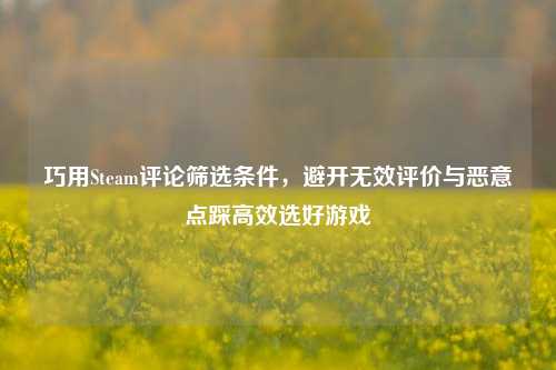 巧用Steam评论筛选条件，避开无效评价与恶意点踩高效选好游戏