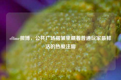 cf4me微博，公共广场褶皱里藏着普通玩家最鲜活的热爱注脚