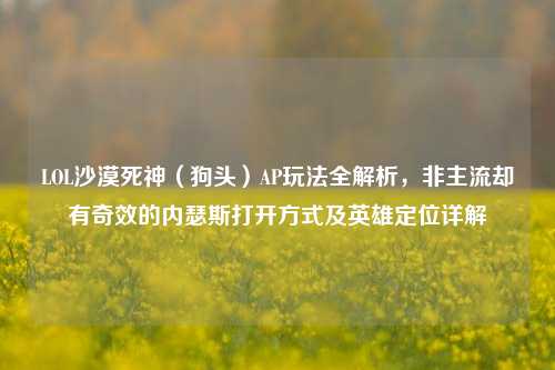 LOL沙漠死神（狗头）AP玩法全解析，非主流却有奇效的内瑟斯打开方式及英雄定位详解