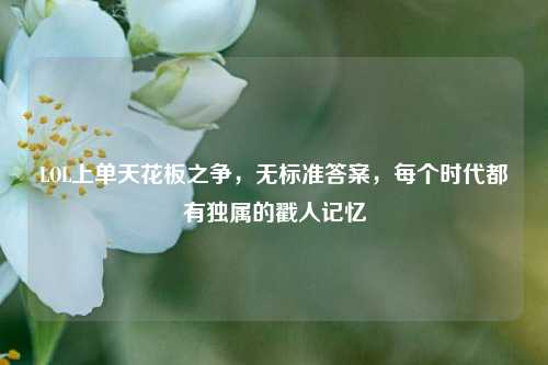 LOL上单天花板之争，无标准答案，每个时代都有独属的戳人记忆