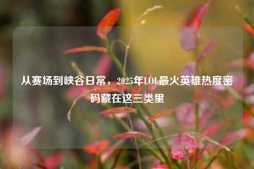 从赛场到峡谷日常，2025年LOL最火英雄热度密码藏在这三类里
