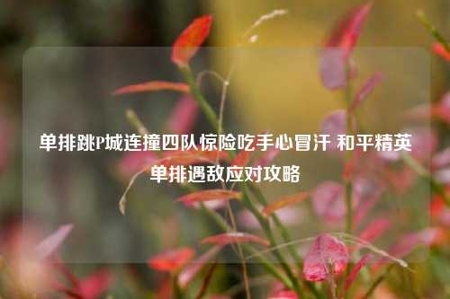 单排跳P城连撞四队惊险吃手心冒汗 和平精英单排遇敌应对攻略